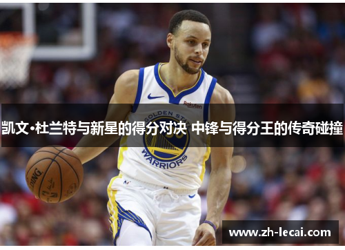 凯文·杜兰特与新星的得分对决 中锋与得分王的传奇碰撞