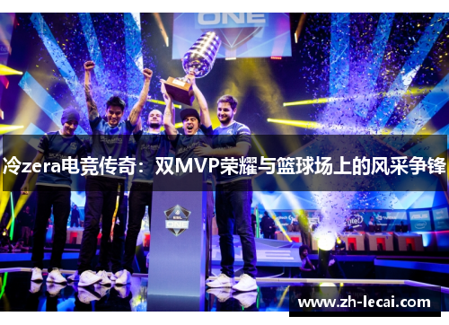 冷zera电竞传奇：双MVP荣耀与篮球场上的风采争锋