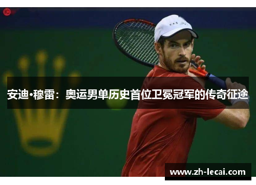 安迪·穆雷：奥运男单历史首位卫冕冠军的传奇征途