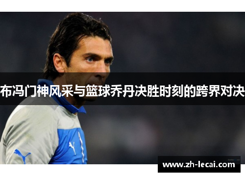 布冯门神风采与篮球乔丹决胜时刻的跨界对决